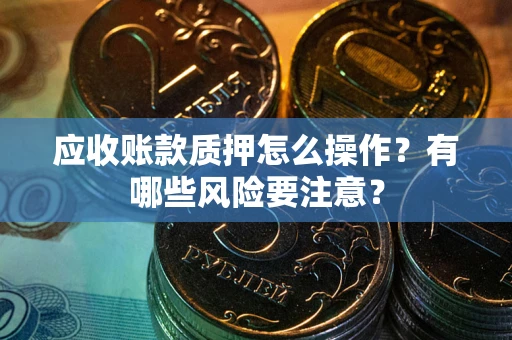武汉应收账款质押怎么操作？有哪些风险要注意？