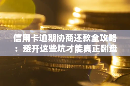 武汉信用卡逾期协商还款全攻略：避开这些坑才能真正翻盘