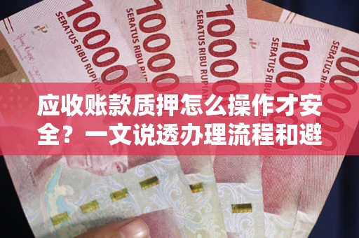 武汉应收账款质押怎么操作才安全？一文说透办理流程和避险绝招